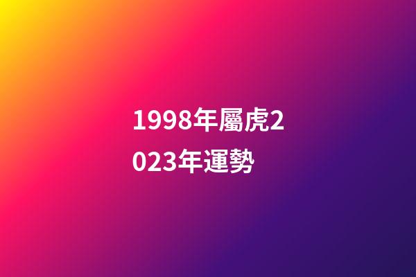 1998年屬虎2023年運勢 (1998年屬虎2024年運勢及運程)-第1張-觀點-玄機派
